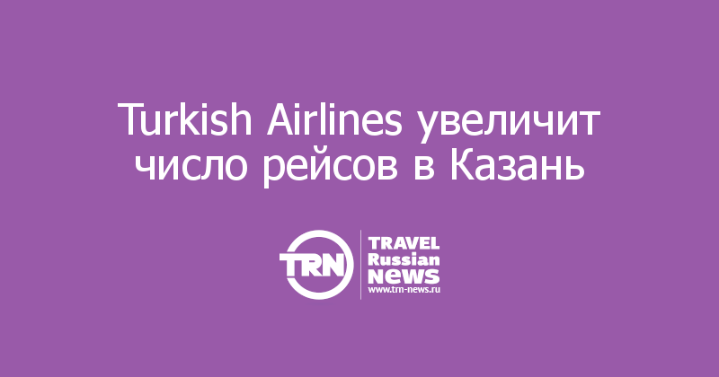 Turkish Airlines увеличит число рейсов в Казань