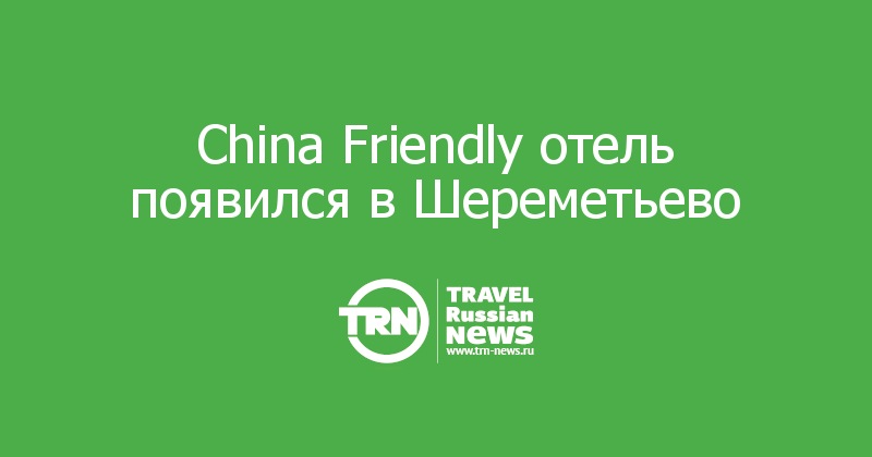 China Friendly отель появился в Шереметьево 