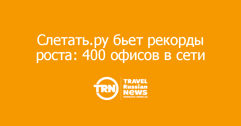 Слетать.ру бьет рекорды роста: 400 офисов в сети  