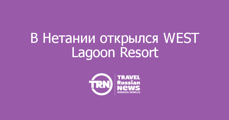 В Нетании открылся WEST Lagoon Resort