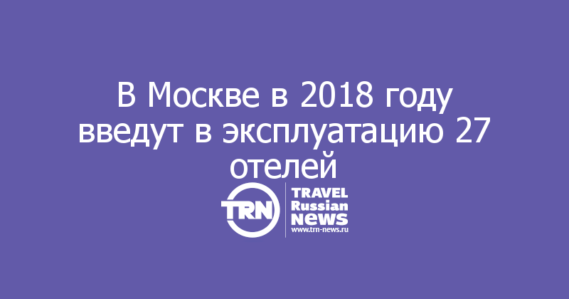 В Москве в 2018 году введут в эксплуатацию 27 отелей 