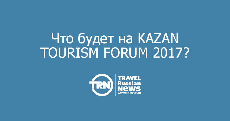 Что будет на KAZAN TOURISM FORUM 2017?