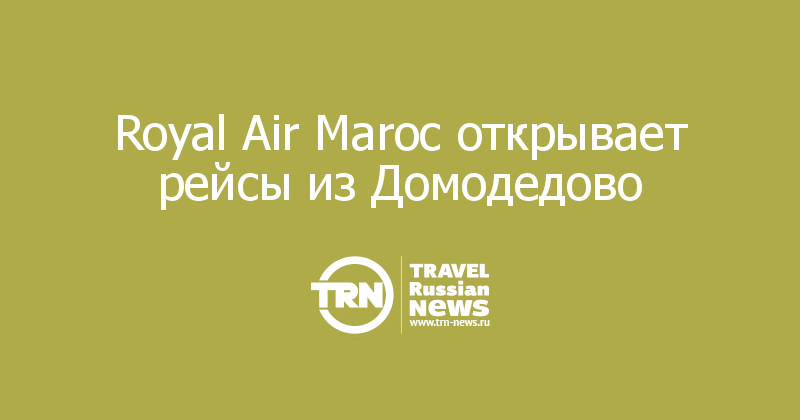 Royal Air Maroc открывает рейсы из Домодедово   