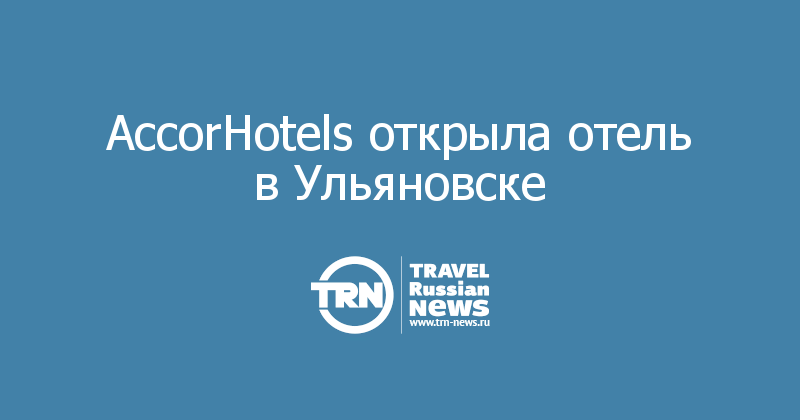AccorHotels открыла отель в Ульяновске