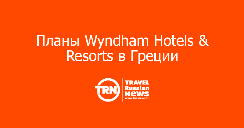Планы Wyndham Hotels & Resorts в Греции
