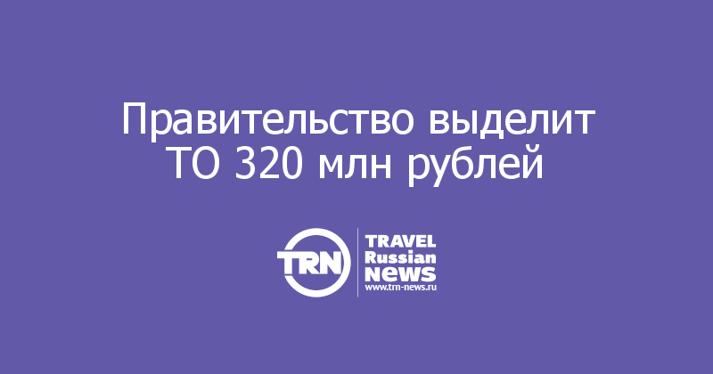 Правительство выделит ТО 320 млн рублей