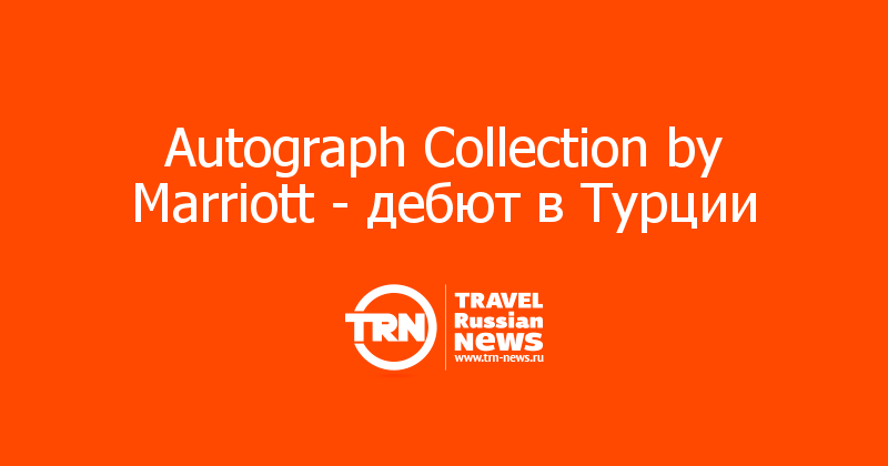 Autograph Collection by Marriott - дебют в Турции   