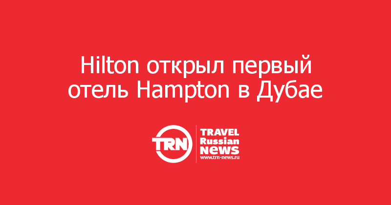 Hilton открыл первый отель Hampton в Дубае