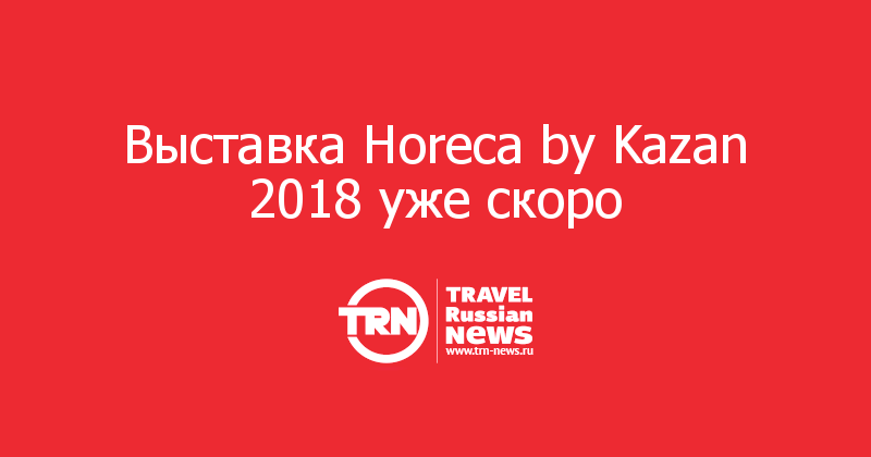 Выставка Horeca by Kazan 2018 уже скоро
