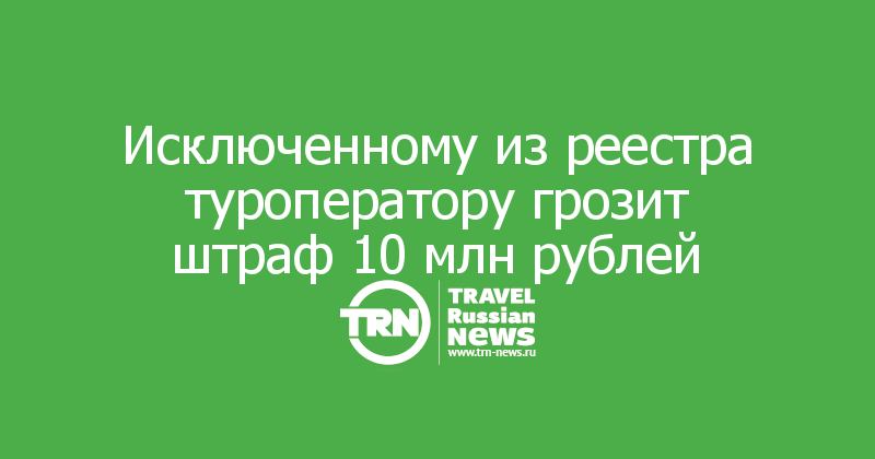 Исключенному из реестра туроператору грозит штраф 10 млн рублей
