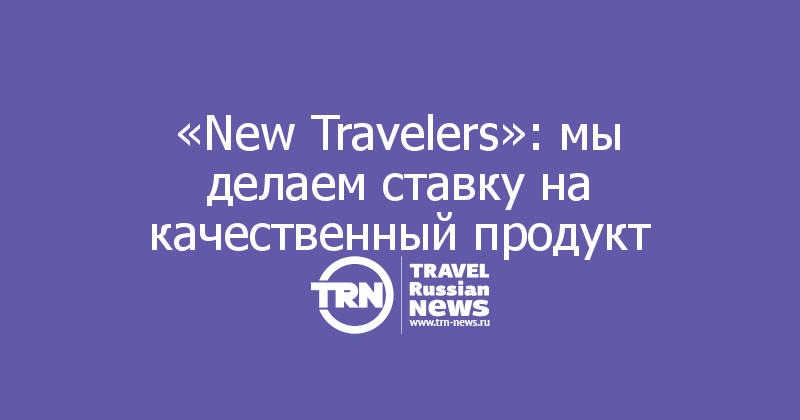 «New Travelers»: мы делаем ставку на качественный продукт