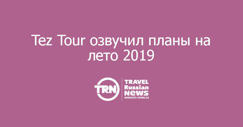 Tez Tour озвучил планы на лето 2019