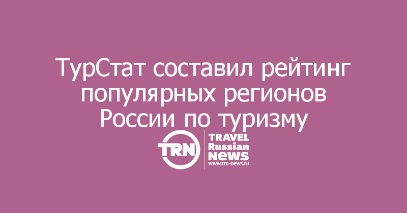 ТурСтат составил рейтинг популярных регионов России по туризму