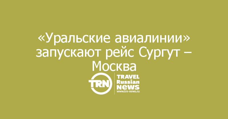 «Уральские авиалинии» запускают рейс Сургут – Москва