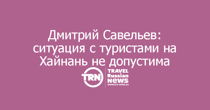 Дмитрий Савельев: ситуация с туристами на Хайнань не допустима