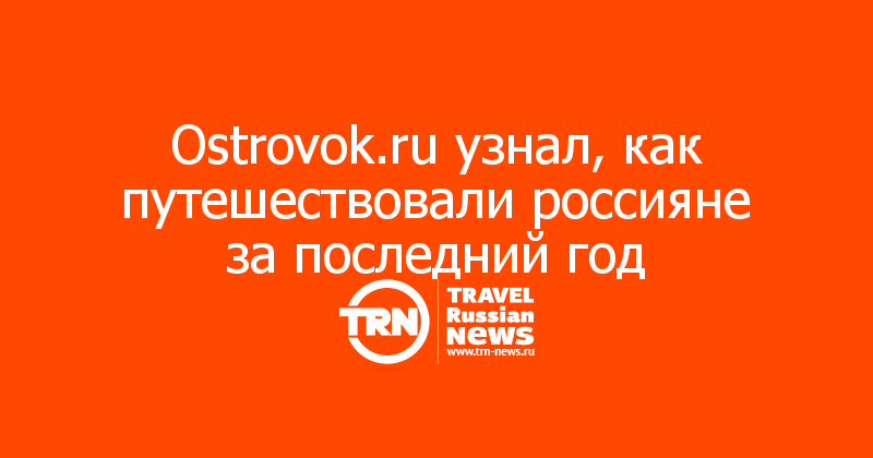 Ostrovok.ru узнал, как путешествовали россияне за последний год