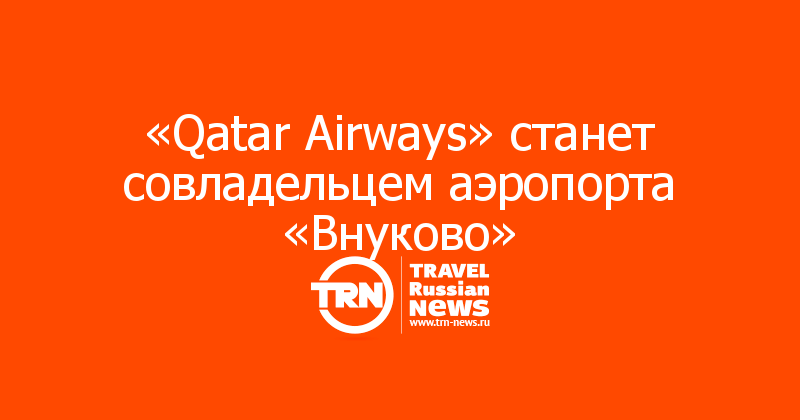 «Qatar Airways» станет совладельцем аэропорта «Внуково»