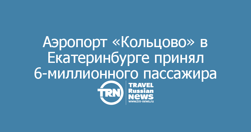 Аэропорт «Кольцово» в Екатеринбурге принял 6-миллионного пассажира