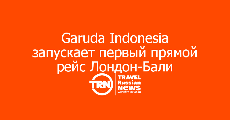 Garuda Indonesia запускает первый прямой рейс Лондон-Бали