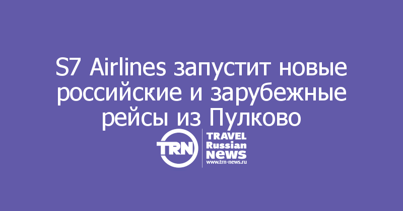 S7 Airlines запустит новые российские и зарубежные рейсы из Пулково