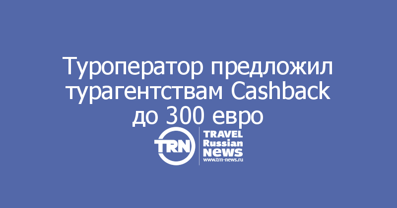 Туроператор предложил турагентствам Cashback до 300 евро