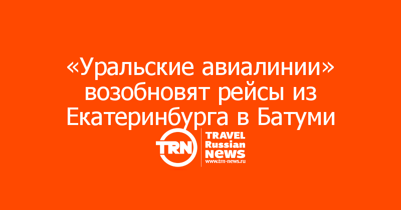 «Уральские авиалинии» возобновят рейсы из Екатеринбурга в Батуми