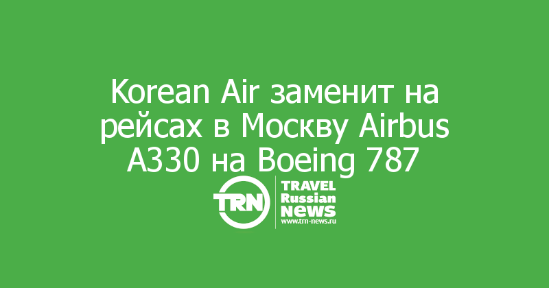 Korean Air заменит на рейсах в Москву Airbus А330 на Boeing 787