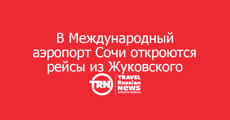 В Международный аэропорт Сочи откроются рейсы из Жуковского
