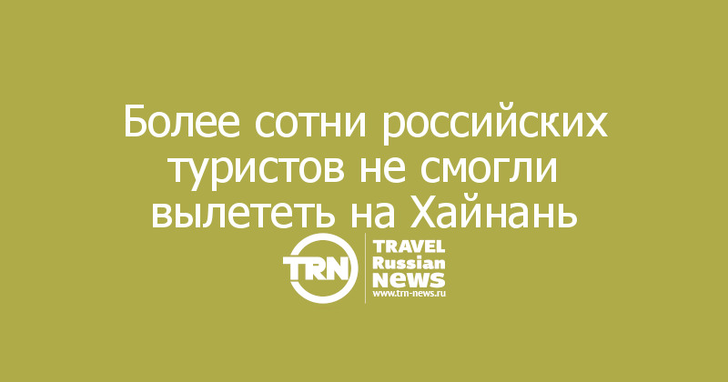 Более сотни российских туристов не смогли вылететь на Хайнань 