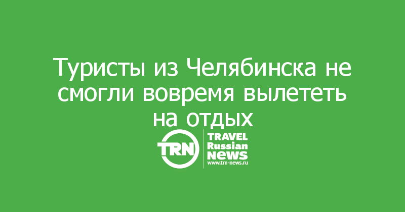 Туристы из Челябинска не смогли вовремя вылететь на отдых