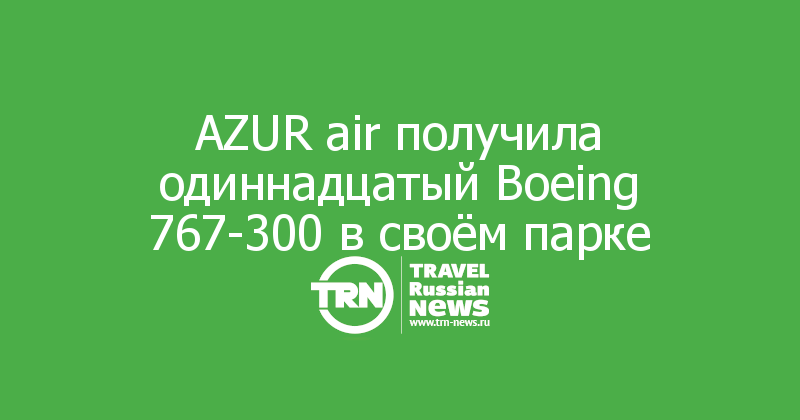 AZUR air получила одиннадцатый Boeing 767-300 в своём парке