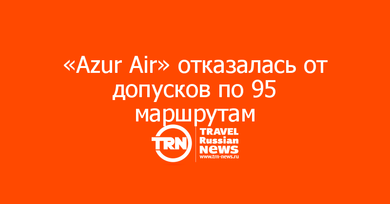 «Azur Air» отказалась от допусков по 95 маршрутам