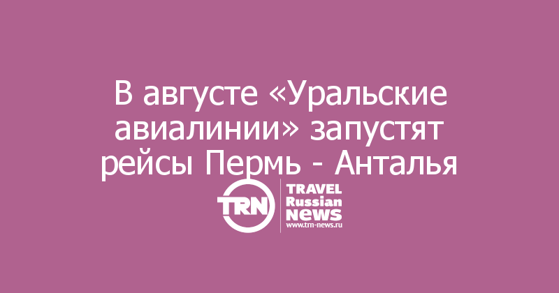 В августе «Уральские авиалинии» запустят рейсы Пермь - Анталья