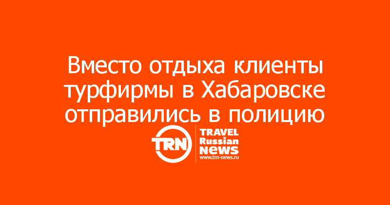 Вместо отдыха клиенты турфирмы в Хабаровске отправились в полицию