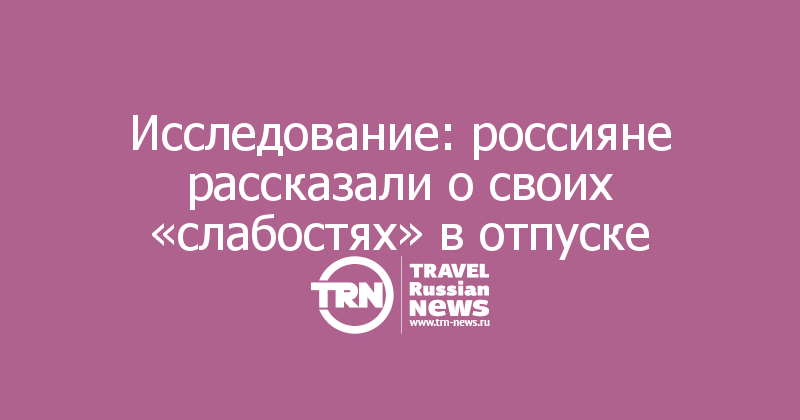 Исследование: россияне рассказали о своих «слабостях» в отпуске