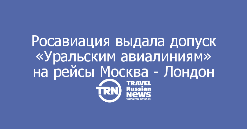 Росавиация выдала допуск «Уральским авиалиниям» на рейсы Москва - Лондон