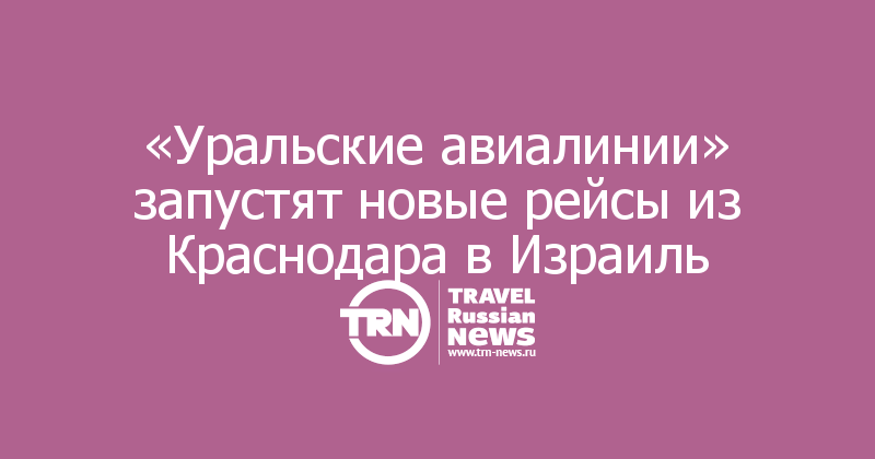 «Уральские авиалинии» запустят новые рейсы из Краснодара в Израиль 
