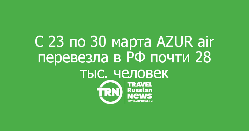 С 23 по 30 марта AZUR air перевезла в РФ почти 28 тыс. человек