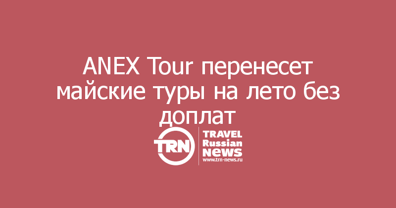 ANEX Tour перенесет майские туры на лето без доплат 