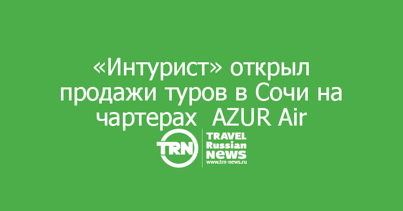 «Интурист» открыл продажи туров в Сочи на чартерах  AZUR Air
