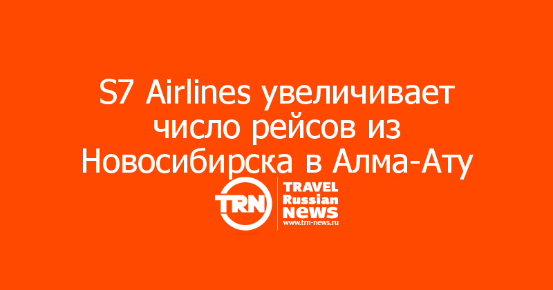 S7 Airlines увеличивает число рейсов из Новосибирска в Алма-Ату — Travel Russian News