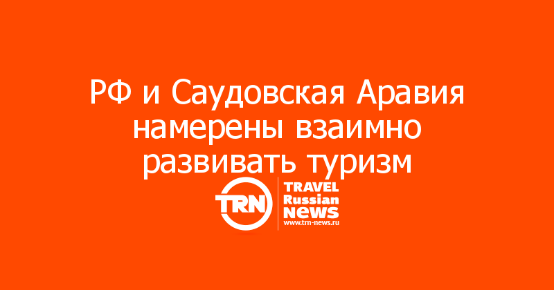 РФ и Саудовская Аравия намерены взаимно развивать туризм — Travel Russian News