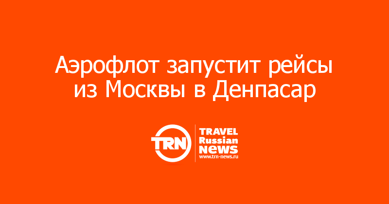 Аэрофлот запустит рейсы из Москвы в Денпасар — Travel Russian News