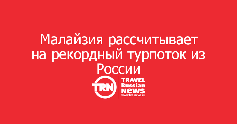 Малайзия рассчитывает на рекордный турпоток из России — Travel Russian News