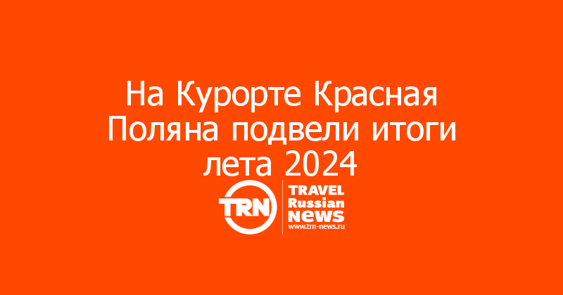 На Курорте Красная Поляна подвели итоги лета 2024 — Travel Russian News