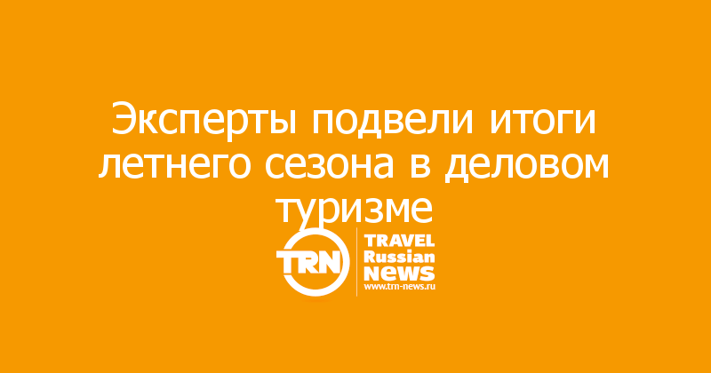 Эксперты подвели итоги летнего сезона в деловом туризме — Travel Russian News