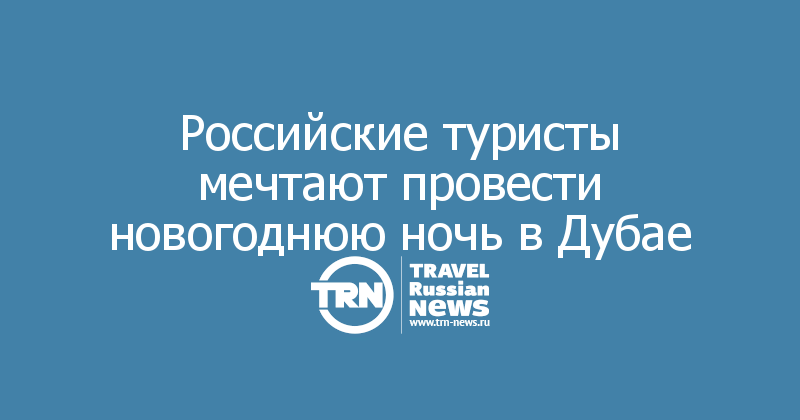 Российские туристы мечтают провести новогоднюю ночь в Дубае — Travel Russian News