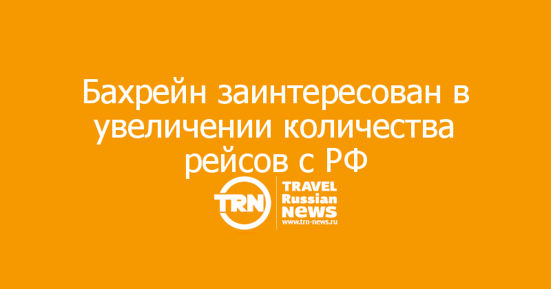 Бахрейн заинтересован в увеличении количества рейсов с РФ — Travel Russian News