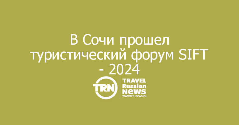 В Сочи прошел туристический форум SIFT — 2024 — Travel Russian News