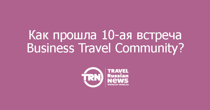 НЕслучайно и ЗАКОномерно: как прошла 10-ая встреча Business Travel Community? — Travel Russian News